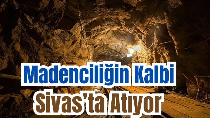 Madenciliğin Kalbi  Sivas’ta Atıyor