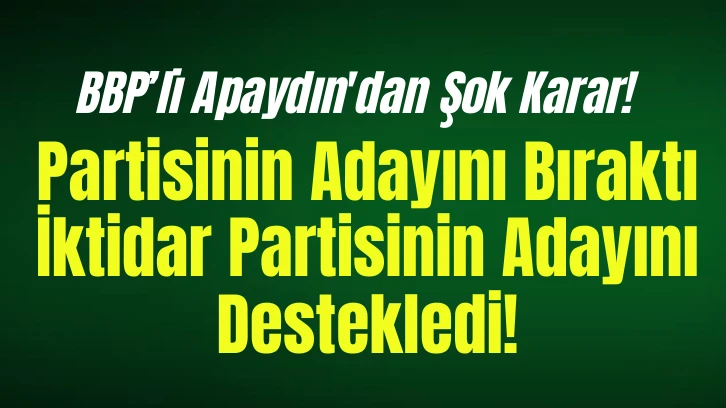 BBP’li Apaydın'dan Şok Karar! Partisinin Adayını Bıraktı İktidar Partisinin Adayını Destekledi 