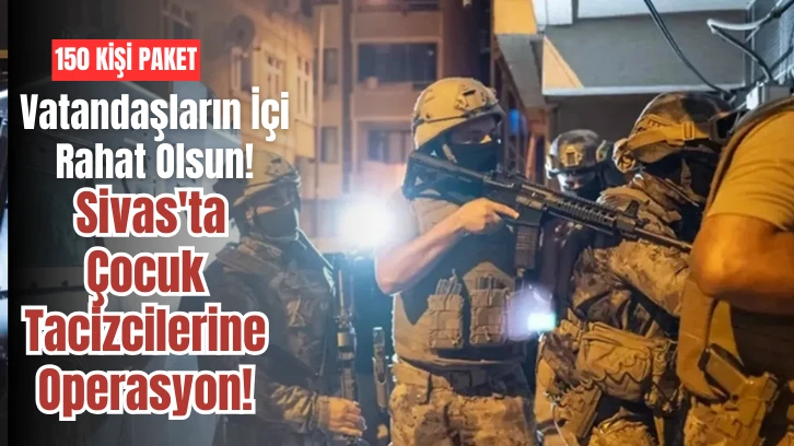 Vatandaşların İçi Rahat Olsun! Sivas'ta Çocuk Tacizcilerine Operasyon! 