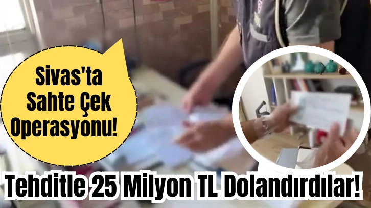 Sivas'ta Sahte Çek Operasyonu! Tehditle 25 Milyon TL Dolandırdılar! 
