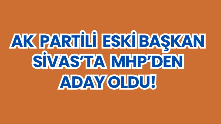 AK Partili Eski Başkan Sivas'ta MHP'den Aday Oldu! 