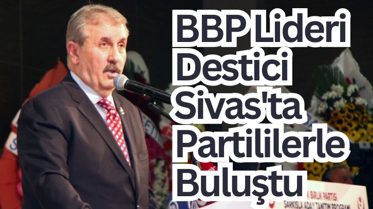 BBP Lideri Destici Sivas'ta Partililerle Buluştu 
