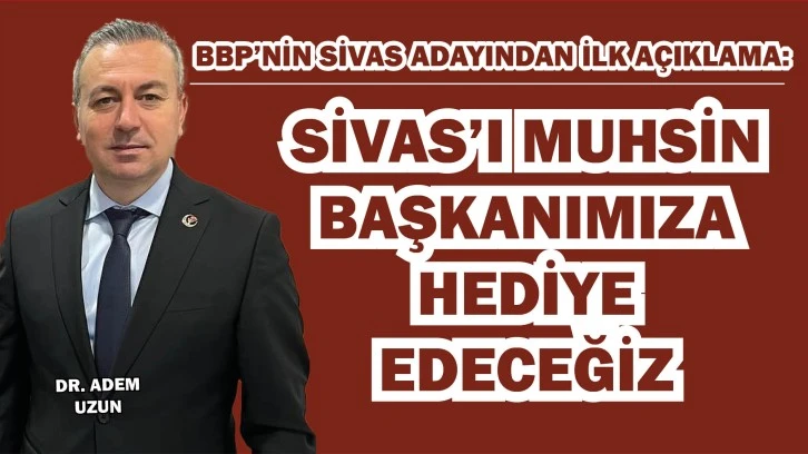BBP’nin Sivas Adayından İlk Açıklama: Sivas'ı Muhsin Başkanımıza Hediye Edeceğiz!