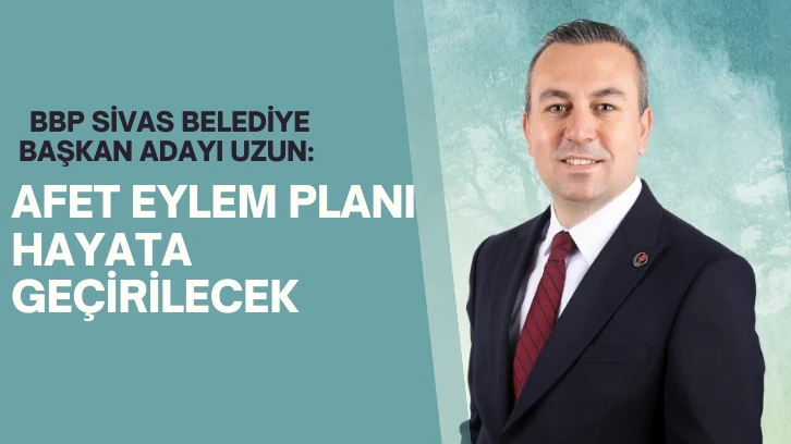 BBP Sivas Belediye Başkan Adayı Uzun: Afet Eylem Planı Hayata Geçirilecek