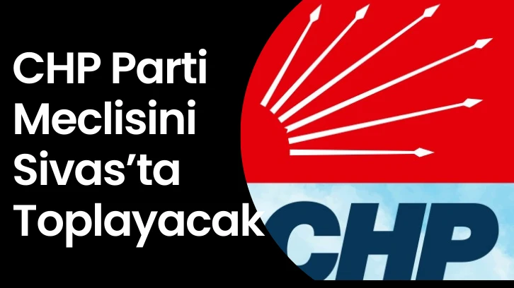 CHP Parti Meclisini  Sivas’ta Toplayacak