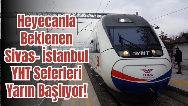 Heyecanla Beklenen Sivas- İstanbul YHT Seferleri Yarın Başlıyor!