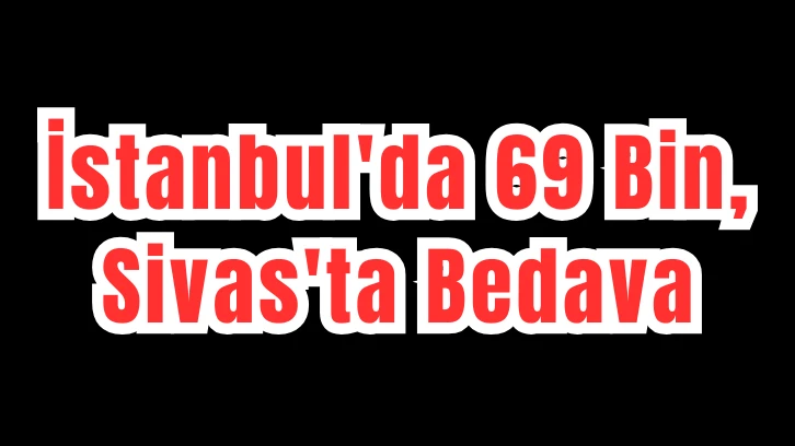 İstanbul'da 69 Bin TL, Sivas'ta Bedava 