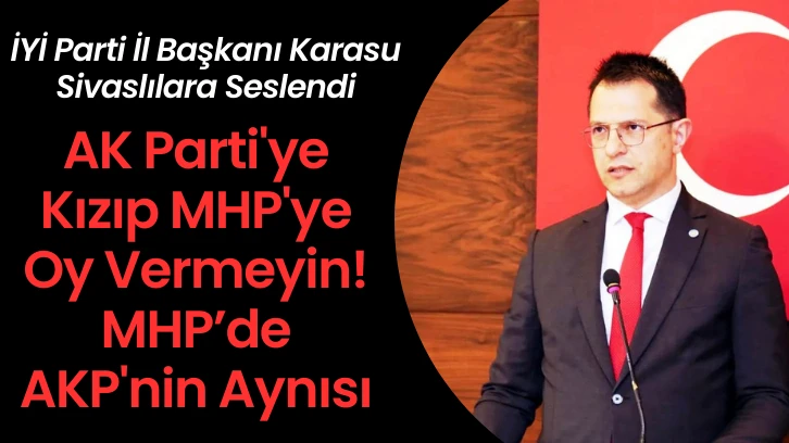 İYİ Parti İl Başkanı Karasu Sivaslılara Seslendi: AK Parti'ye Kızıp MHP'ye Oy Vermeyin!  MHP’de AKP'nin Aynısı