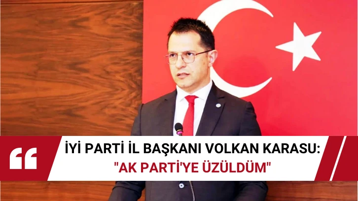 İYİ Parti İl Başkanı Volkan Karasu: "AK Parti'ye Üzüldüm"
