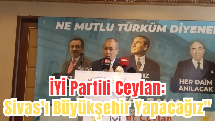 İYİ Partili Ceylan: "Sivas'ı Büyükşehir Yapacağız" 