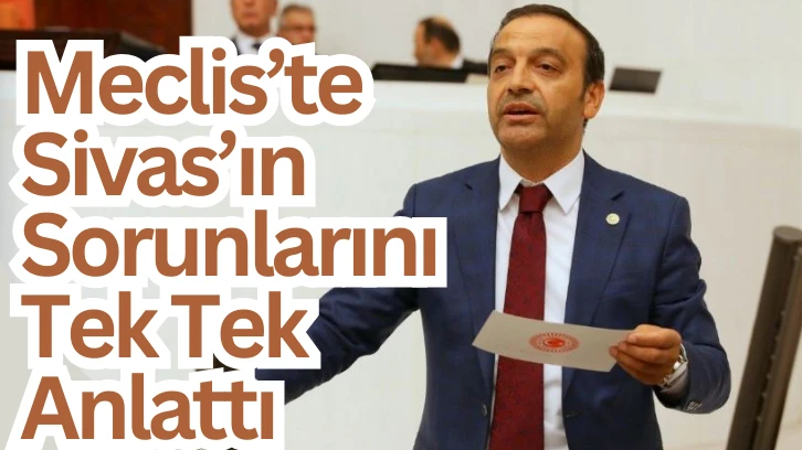 Ahmet Özyürek Meclis’te Sivas’ın Sorunlarını Tek Tek Anlattı