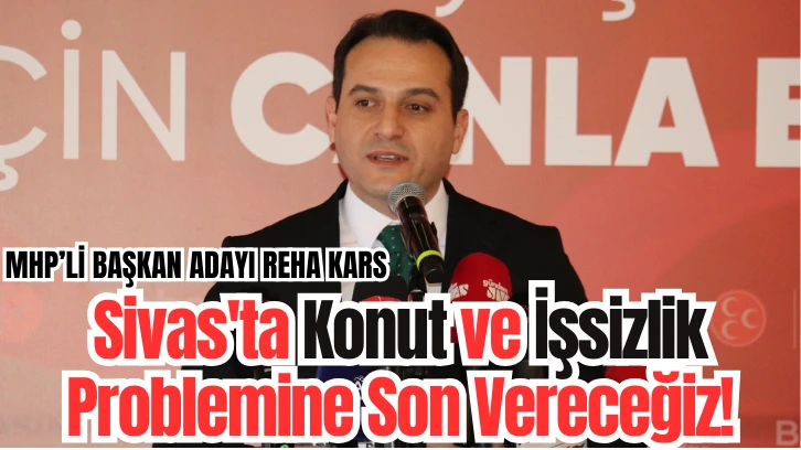 MHP'li Aday Reha KARS; Sivas'ta Konut ve İşsizlik Problemine Son Vereceğiz!