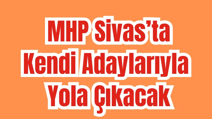  MHP Sivas’ta Kendi Adaylarıyla Yola Çıkacak