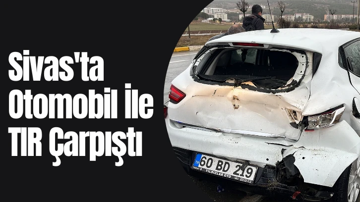 Sivas'ta Otomobil İle TIR Çarpıştı