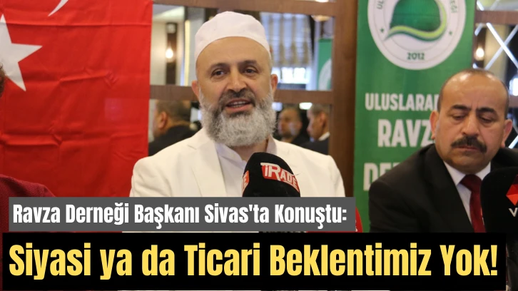 Ravza Derneği Başkanı Sivas'ta Konuştu: Siyasi ya da Ticari Beklentimiz Yok!