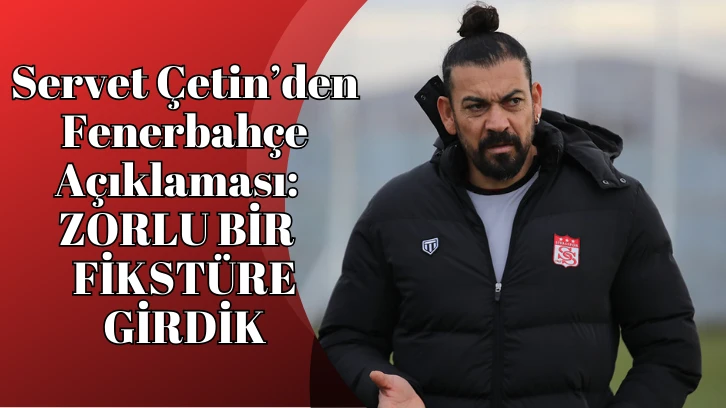 Servet Çetin’den Fenerbahçe Açıklaması:  ZORLU BİR  FİKSTÜRE GİRDİK