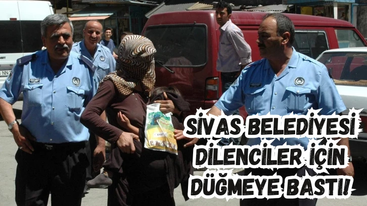 Sivas Belediyesi dilenciler için düğmeye bastı!
