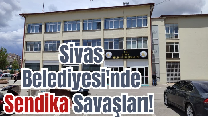 Sivas Belediyesi'nde Sendika Savaşları! 
