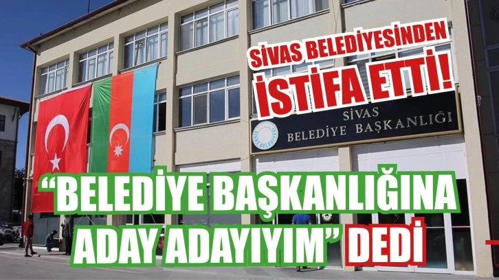 Sivas Belediyesinden İstifa Etti! “Belediye Başkanlığına Aday Adayıyım” dedi