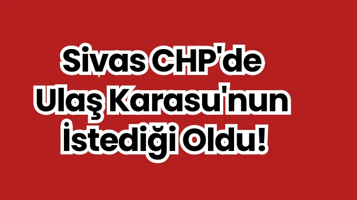 Sivas CHP'de Ulaş Karasu'nun İstediği Oldu! 