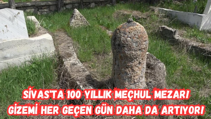 Sivas'ta 100 Yıllık Meçhul Mezar! Gizemi Her Geçen Gün Daha da Artıyor! 