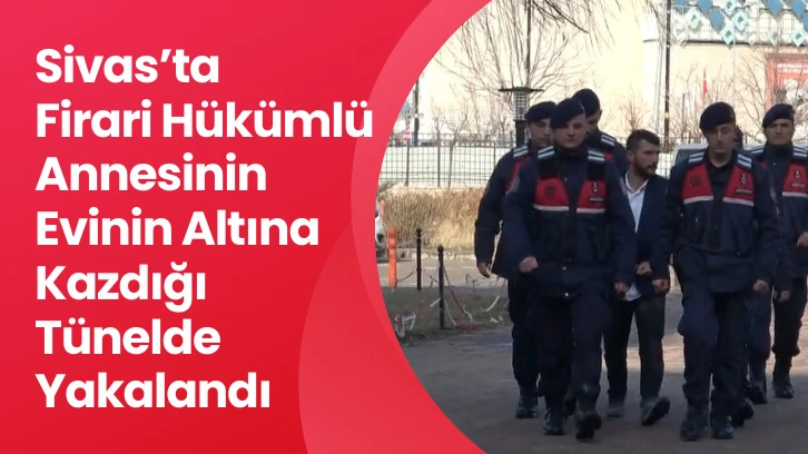 Sivas'ta Firari Hükümlü Annesinin Evinin Altına Kazdığı Tünelde Yakalandı 
