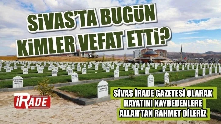 Sivas'ta Bugün Kimler Hayatını Kaybetti? 21 Mayıs 2024 