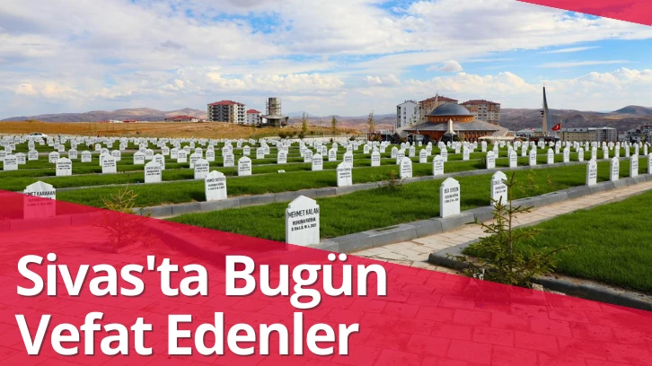 Sivas'ta Bugün Vefat Edenler- 19 Kasım 2023 