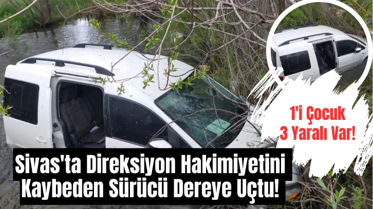 Sivas'ta Direksiyon Hakimiyetini Kaybeden Sürücü Dereye Uçtu! 