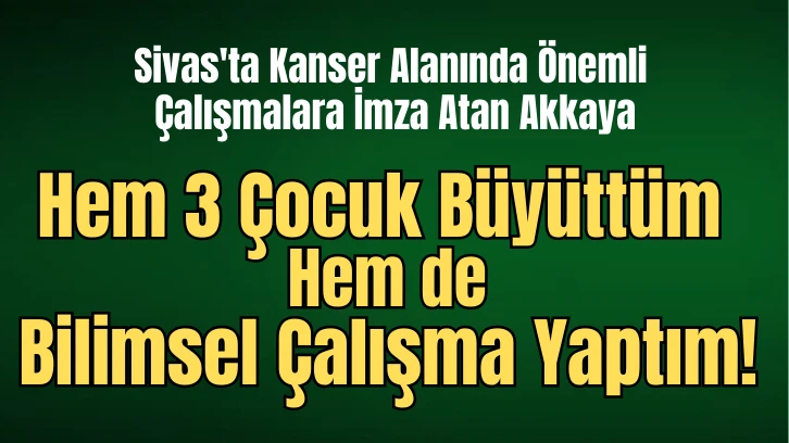 Sivas'ta Kanser Alanında Önemli Çalışmalara İmza Atan Akkaya: Hem 3 Çocuk Büyüttüm Hem de Bilimsel Çalışma Yaptım! 