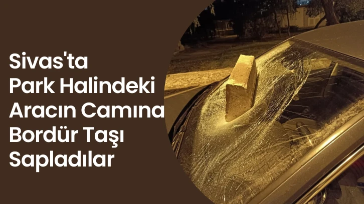 Sivas'ta Park Halindeki Aracın Camına Bordür Taşı Sapladılar