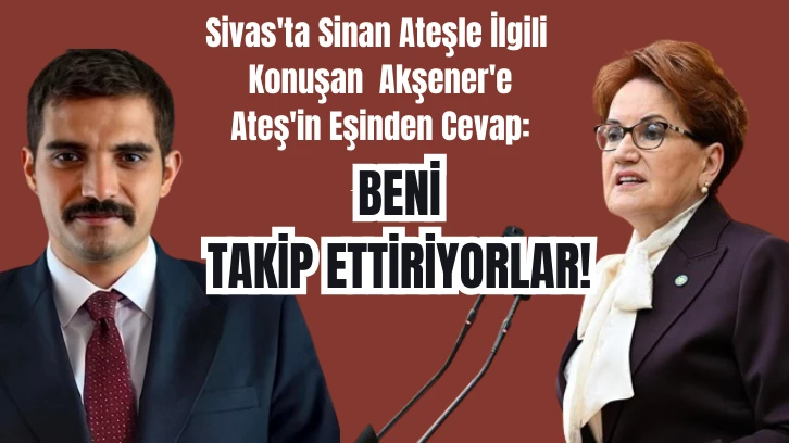Sivas'ta Sinan Ateşle İlgili Konuşan  Akşener'e Ateş'in Eşinden Cevap: Beni Takip Ettiriyorlar! 