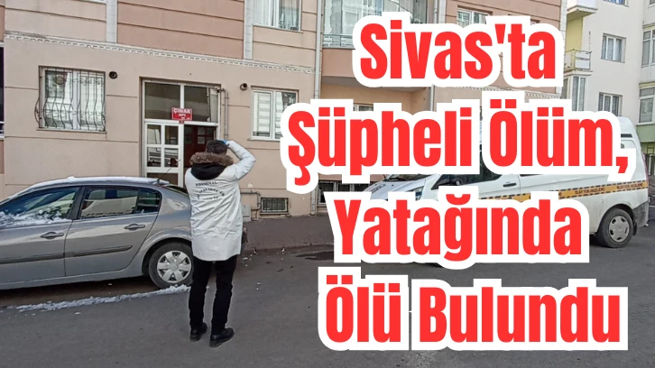 Sivas'ta Şüpheli Ölüm, Yatağında  Ölü Bulundu 