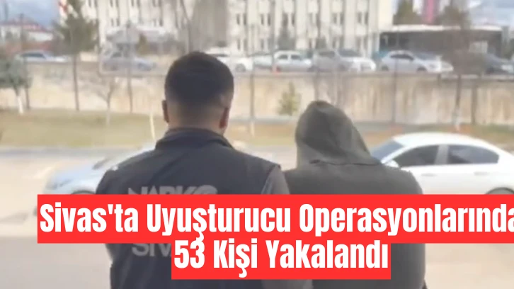 Sivas'ta Uyuşturucu Operasyonlarında 53 Kişi Yakalandı