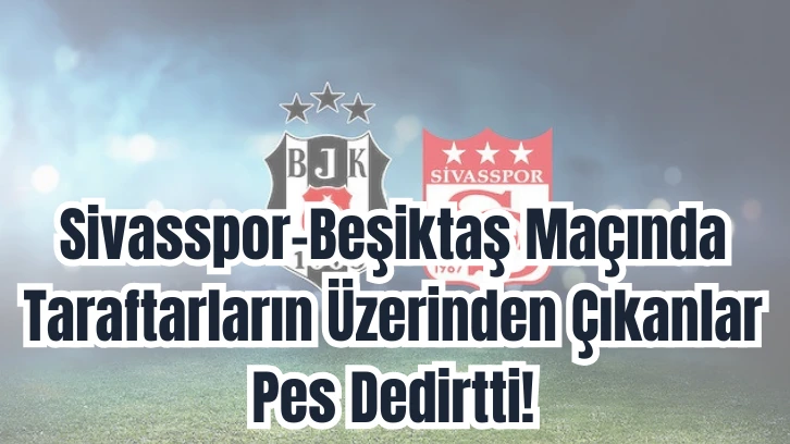 Sivasspor-Beşiktaş Maçında 8 Taraftar Hakkında İşlem!