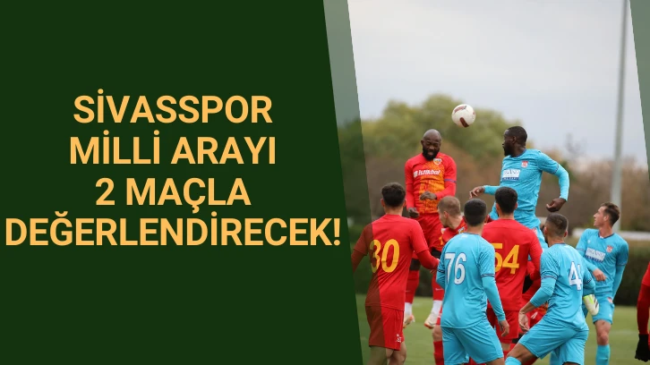Sivasspor Milli Arayı 2 Maçla Değerlendirecek!