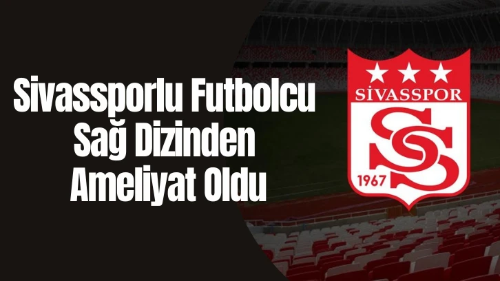 Sivassporlu Futbolcu Sağ Dizinden Ameliyat Oldu