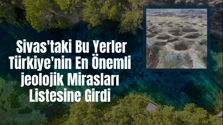 Son Dakika: Sivas'taki Bu Yerler Türkiye'nin En Önemli jeolojik Mirasları Listesine Girdi