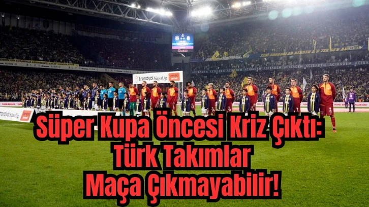 Süper Kupa Öncesi Kriz Çıktı: Türk Takımlar Maça Çıkmayabilir! 