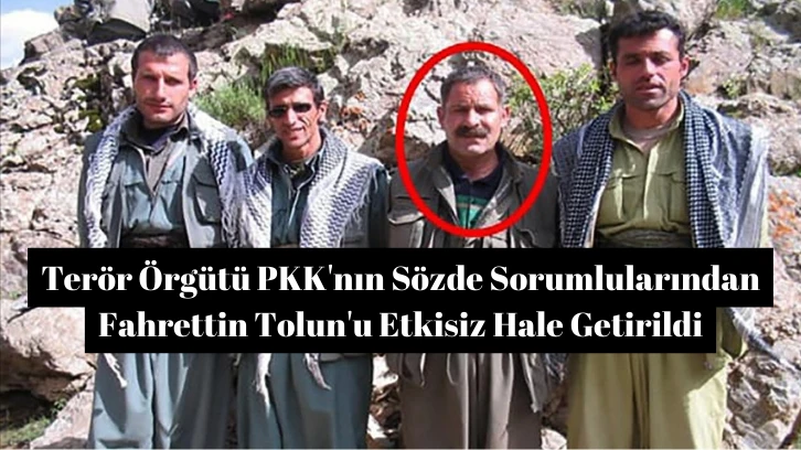 Terör Örgütü PKK'nın Sözde Sorumlularından Fahrettin Tolun'u Etkisiz Hale Getirildi