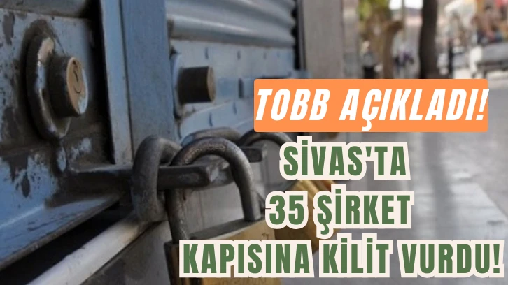 TOBB Açıkladı! Sivas'ta 35 Şirket Kapısına Kilit Vurdu! 