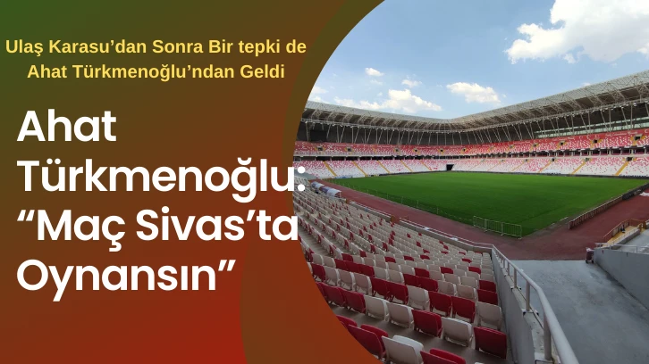 Ahat Türkmenoğlu: “Maç Sivas’ta Oynansın”