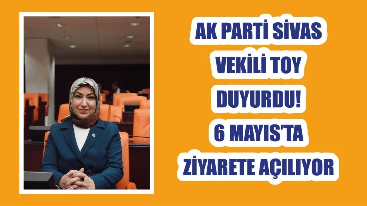 AK Parti Sivas Vekili Toy Duyurdu! 6 Mayıs’ta Ziyarete Açılıyor
