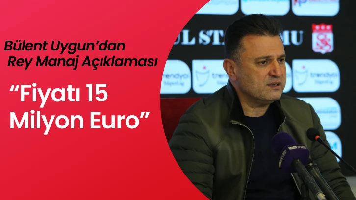 Bülent Uygun’un Rey Manaj Açıklaması: “Fiyatı 15 Milyon Euro”