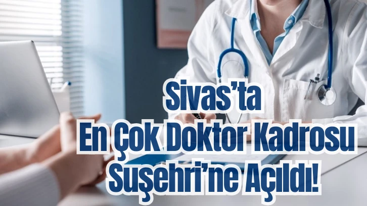 Sivas’ta En Çok Doktor Kadrosu  Suşehri’ne Açıldı!