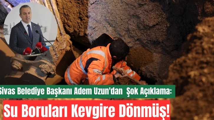 Sivas Belediye Başkanı Adem Uzun'dan  Şok Açıklama: Su Boruları Kevgire Dönmüş!