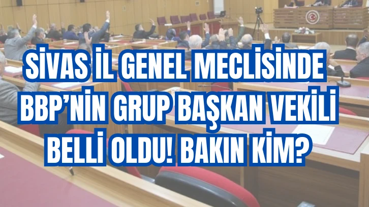 Sivas İl Genel Meclisinde BBP’nin Grup Başkan Vekili Belli Oldu! Bakın Kim?
