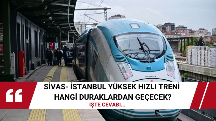 Sivas- İstanbul Yüksek Hızlı Treni Hangi Duraklardan Geçecek? İşte Cevabı... 