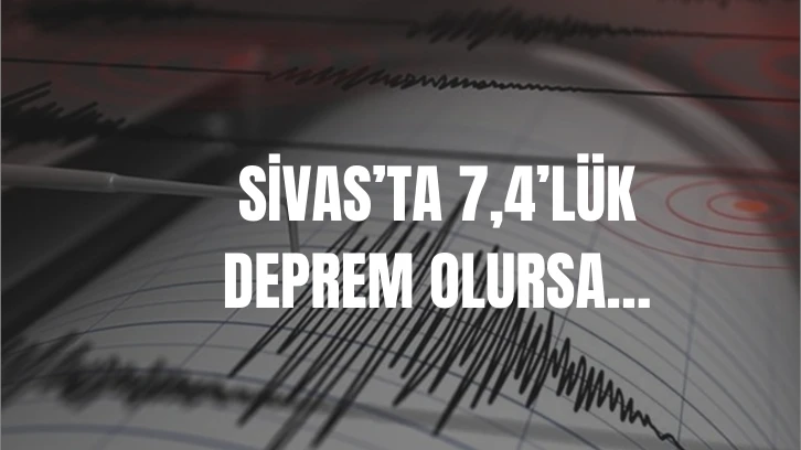 Sivas’ta 7,4’lük deprem olursa…