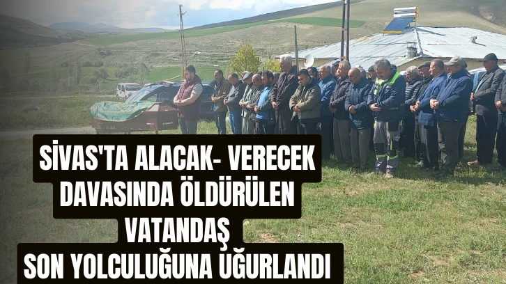 Sivas'ta Alacak- Verecek Davasında Öldürülen Vatandaş Son Yolculuğuna Uğurlandı 